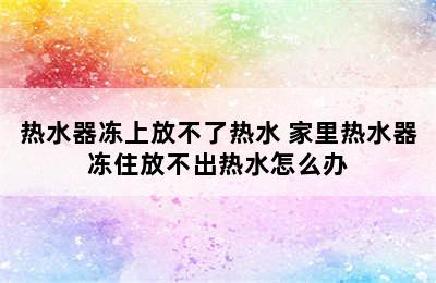 热水器冻上放不了热水 家里热水器冻住放不出热水怎么办